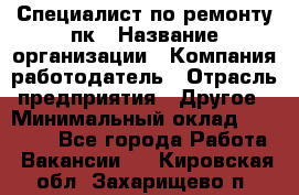 Специалист по ремонту пк › Название организации ­ Компания-работодатель › Отрасль предприятия ­ Другое › Минимальный оклад ­ 20 000 - Все города Работа » Вакансии   . Кировская обл.,Захарищево п.